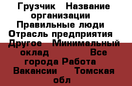 Грузчик › Название организации ­ Правильные люди › Отрасль предприятия ­ Другое › Минимальный оклад ­ 25 000 - Все города Работа » Вакансии   . Томская обл.